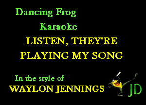 Dancing Frog

Karaoke
LISTEN, THEY'RE
PLAYING MY SONG

.1)
In the style of
WAYLON JENNINGS gflg)