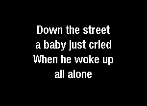Down the street
a baby just cried

When he woke up
all alone
