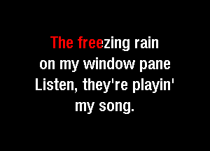 The freezing rain
on my window pane

Listen, they're playin'
my song.