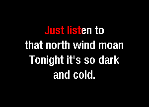 Just listen to
that north wind moan

Tonight it's so dark
and cold.
