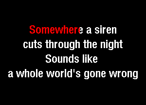 Somewhere a siren
cuts through the night

Sounds like
a whole world's gone wrong