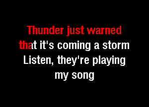 Thunder just warned
that it's coming a storm

Listen, they're playing
my song