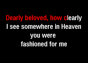 Dearly beloved, how clearly
I see somewhere in Heaven

you were
fashioned for me