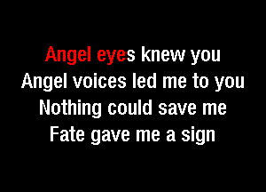 Angel eyes knew you
Angel voices led me to you

Nothing could save me
Fate gave me a sign