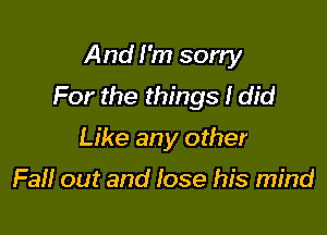 And I'm sorry
For the things I did

Like any other

Fall out and lose his mind