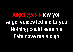 Angel eyes knew you
Angel voices led me to you

Nothing could save me
Fate gave me a sign