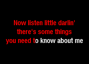 Now listen little darlin'

there's some things
you need to know about me