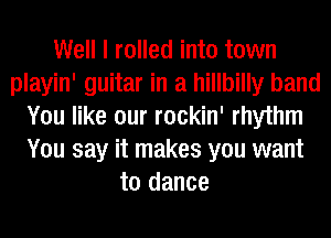 Well I rolled into town
playin' guitar in a hillbilly band
You like our rockin' rhythm
You say it makes you want
to dance