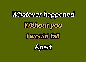 Whatever happened

Without you

I would fall
A part