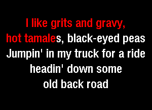 I like grits and gravy,
hot tamales, black-eyed peas
Jumpin' in my truck for a ride
headin' down some
old back road