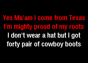 Yes Ma'am I come from Texas
I'm mighty proud of my roots
I don't wear a hat but I got
forty pair of cowboy boots
