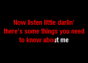 Now listen little darlin'

there's some things you need
to know about me