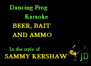 Dancing Frog

Kara oke
BEER, BAIT
AN D AMMO

. ?)
In the style of
SAMMY KERSHAM