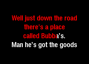 Well just down the road
there's a place

called Bubba,s.
Man hes got the goods