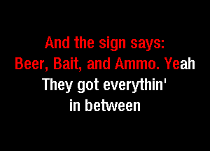 And the sign saysz
Beer, Bait, and Ammo. Yeah

They got everythin'
in between