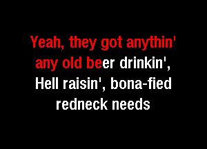 Yeah, they got anythin'
any old beer drinkin',

Hell raisin', bona-fied
redneck needs