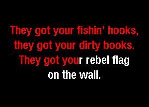 They got your fishin' hooks,
they got your dirty books.

They got your rebel flag
on the wall.