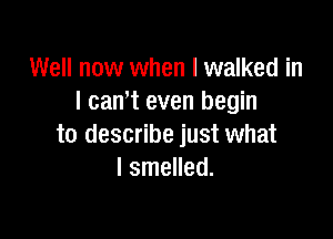 Well now when I walked in
I can't even begin

to describe just what
I smelled.