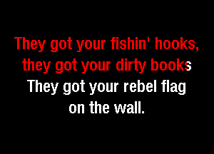 They got your fishin' hooks,
they got your dirty books

They got your rebel flag
on the wall.