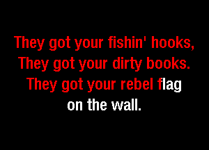 They got your fishin' hooks,
They got your dirty books.

They got your rebel flag
on the wall.