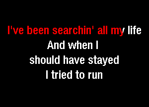 I've been searchin' all my life
And when I

should have stayed
I tried to run