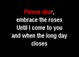 Please dear,
embrace the roses
Until I come to you

and when the long day
closes