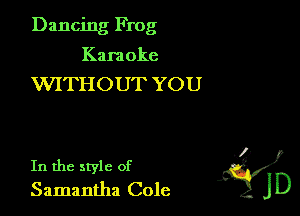 Dancing Frog
Kara oke

WITHOUT YOU

. ?)
In the style of
Samantha Cole JD