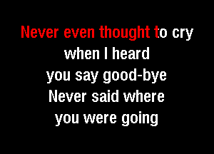 Never even thought to cry
when I heard
you say good-bye

Never said where
you were going