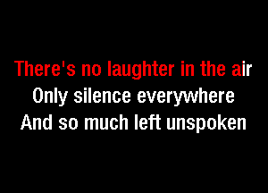 There's no laughter in the air
Only silence everywhere
And so much left unspoken