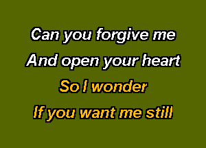 Can you forgive me
And open your heart
So I wonder

If you want me stm