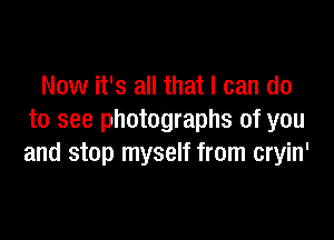 Now it's all that I can do

to see photographs of you
and stop myself from cryin'