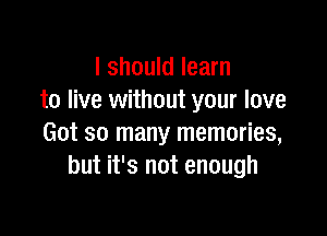 I should learn
to live without your love

Got so many memories,
but it's not enough