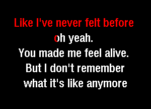 Like I've never felt before
oh yeah.
You made me feel alive.
But I don't remember
what it's like anymore