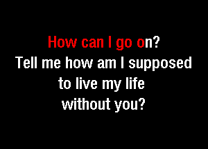 How can I go on?
Tell me how am I supposed

to live my life
without you?