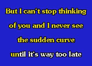 But I can't stop thinking
of you and I never see
the sudden curve

until it's way too late