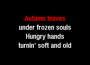 Autumn leaves
under frozen souls

Hungry hands
turnin' soft and old