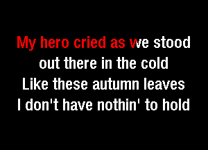 My hero cried as we stood
out there in the cold
Like these autumn leaves
I don't have nothin' to hold