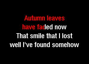 Autumn leaves
have faded now

That smile that I lost
well I've found somehow