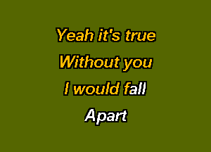Yeah it's true

Without you

I would fall
A part