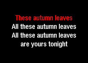 These autumn leaves
All these autumn leaves
All these autumn leaves

are yours tonight

g