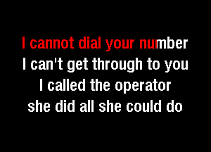 I cannot dial your number
I can't get through to you

I called the operator
she did all she could do