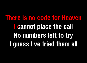 There is no code for Heaven
I cannot place the call
No numbers left to try

I guess I've tried them all