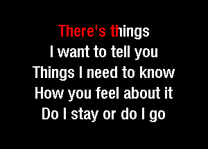 There's things
I want to tell you
Things I need to know

How you feel about it
Do I stay or do I go