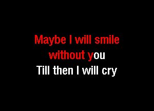 Maybe I will smile

without you
Till then I will cry