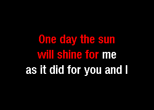 One day the sun

will shine for me
as it did for you and I