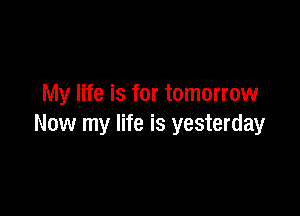 My life is for tomorrow

Now my life is yesterday