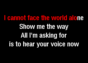 I cannot face the world alone
Show me the way

All I'm asking for
is to hear your voice now