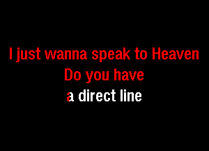 ljust wanna speak to Heaven

Do you have
a direct line