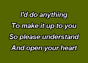 I'd do anything

To make it up to you

So please understand

And open your heart