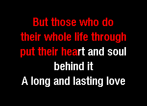 But those who do
their whole life through
put their heart and soul

behind it
A long and lasting love